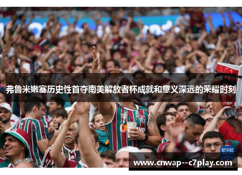 弗鲁米嫩塞历史性首夺南美解放者杯成就和意义深远的荣耀时刻 弗鲁米嫩塞历史性首夺南美解放者杯成就和意义深远的荣耀时刻