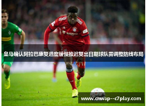 皇马确认阿拉巴康复进度缓慢推迟复出日期球队需调整防线布局 皇马确认阿拉巴康复进度缓慢推迟复出日期球队需调整防线布局