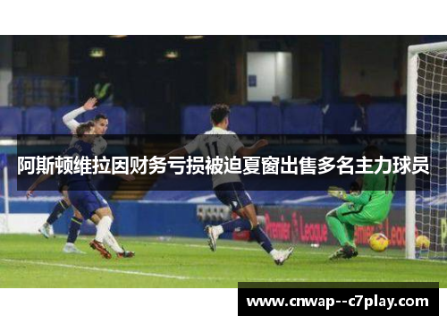 阿斯顿维拉因财务亏损被迫夏窗出售多名主力球员