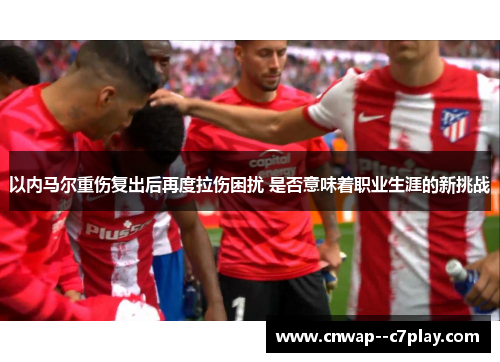 以内马尔重伤复出后再度拉伤困扰 是否意味着职业生涯的新挑战