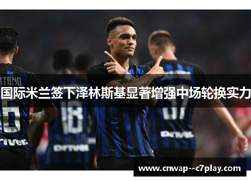 国际米兰签下泽林斯基显著增强中场轮换实力