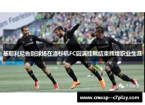 基耶利尼告别球场在洛杉矶FC圆满挂靴结束辉煌职业生涯