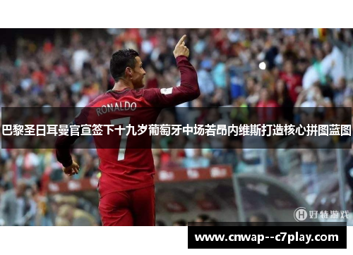 巴黎圣日耳曼官宣签下十九岁葡萄牙中场若昂内维斯打造核心拼图蓝图