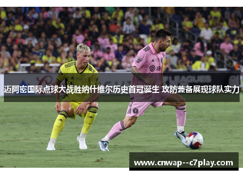 迈阿密国际点球大战胜纳什维尔历史首冠诞生 攻防兼备展现球队实力