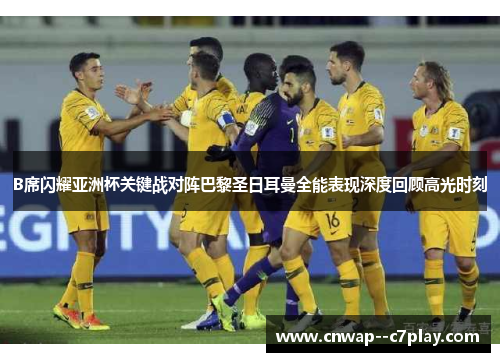 B席闪耀亚洲杯关键战对阵巴黎圣日耳曼全能表现深度回顾高光时刻 B席闪耀亚洲杯关键战对阵巴黎圣日耳曼全能表现深度回顾高光时刻