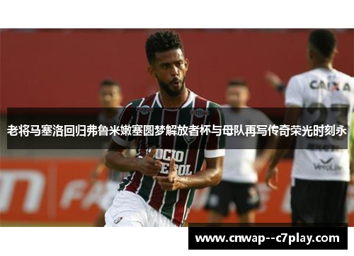 老将马塞洛回归弗鲁米嫩塞圆梦解放者杯与母队再写传奇荣光时刻永 老将马塞洛回归弗鲁米嫩塞圆梦解放者杯与母队再写传奇荣光时刻永