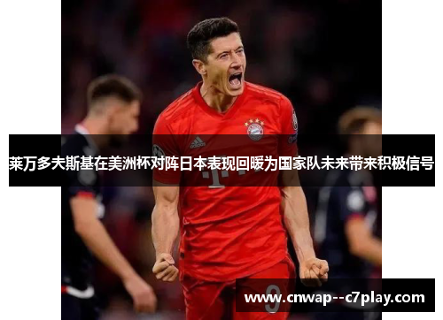 莱万多夫斯基在美洲杯对阵日本表现回暖为国家队未来带来积极信号 莱万多夫斯基在美洲杯对阵日本表现回暖为国家队未来带来积极信号