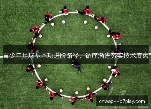 青少年足球基本功进阶路径，循序渐进夯实技术底盘