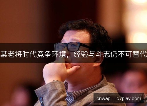 某老将时代竞争环境,经验与斗志仍不可替代 某老将时代竞争环境,经验与斗志仍不可替代