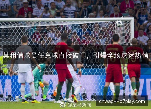 某租借球员任意球直接破门,引爆全场球迷热情 某租借球员任意球直接破门,引爆全场球迷热情